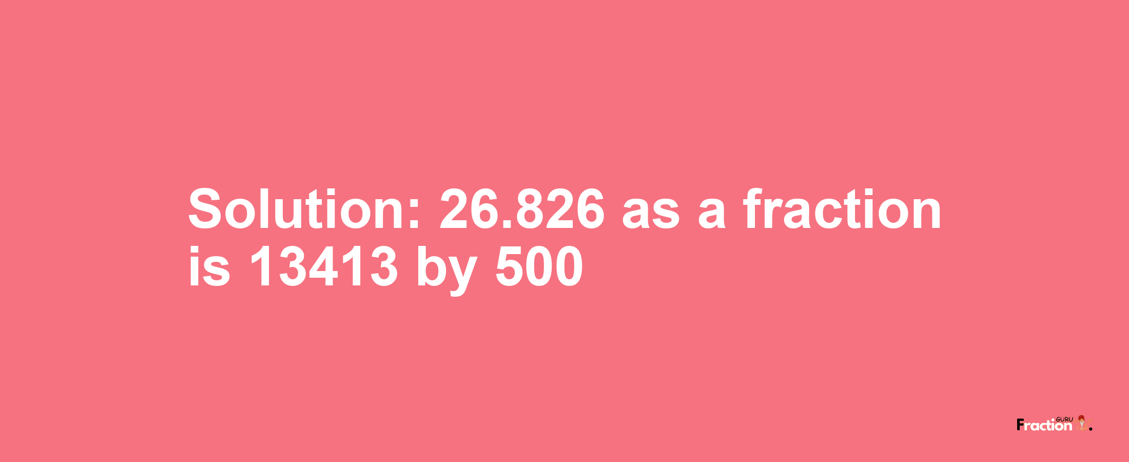 Solution:26.826 as a fraction is 13413/500